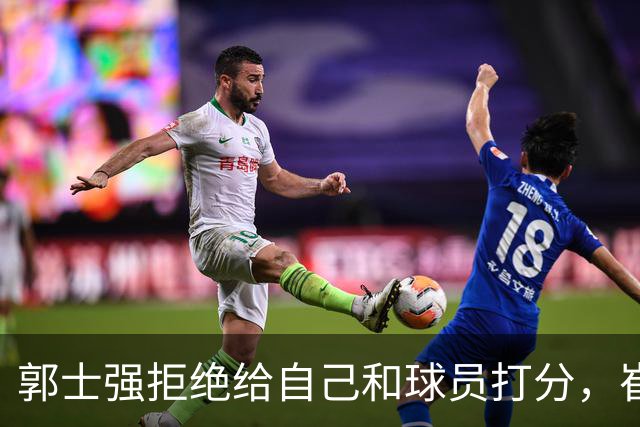 郭士强拒绝给自己和球员打分，崔永熙直面输球问题，胡金秋发声戳心